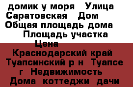 домик у моря › Улица ­ Саратовская › Дом ­ 10 › Общая площадь дома ­ 115 › Площадь участка ­ 600 › Цена ­ 4 800 000 - Краснодарский край, Туапсинский р-н, Туапсе г. Недвижимость » Дома, коттеджи, дачи продажа   